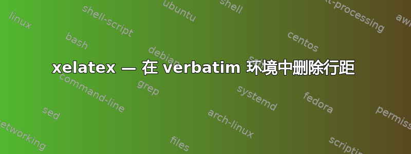 xelatex — 在 verbatim 环境中删除行距