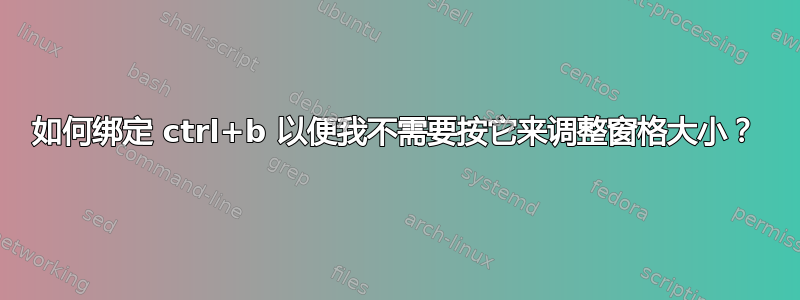 如何绑定 ctrl+b 以便我不需要按它来调整窗格大小？