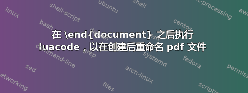 在 \end{document} 之后执行 luacode，以在创建后重命名 pdf 文件