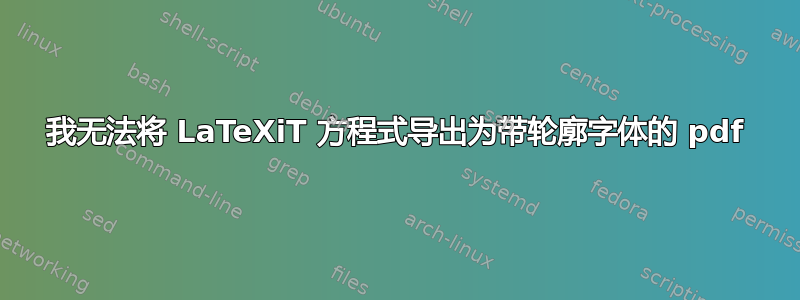 我无法将 LaTeXiT 方程式导出为带轮廓字体的 pdf