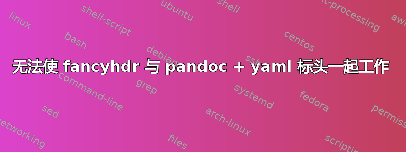 无法使 fancyhdr 与 pandoc + yaml 标头一起工作