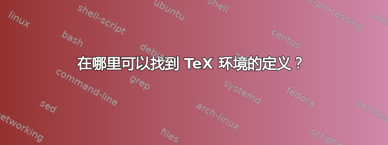 在哪里可以找到 TeX 环境的定义？