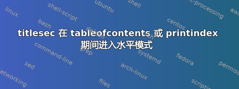 titlesec 在 tableofcontents 或 printindex 期间进入水平模式 