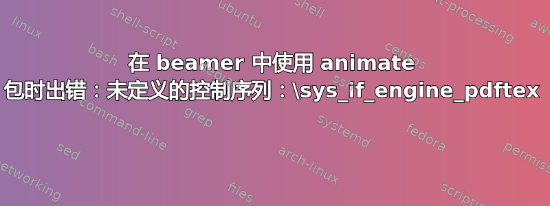 在 beamer 中使用 animate 包时出错：未定义的控制序列：\sys_if_engine_pdftex 