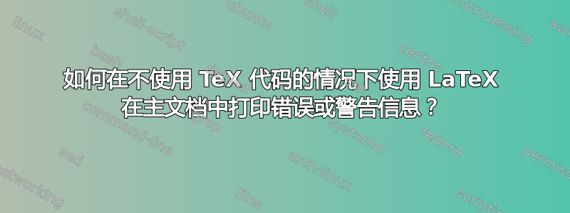 如何在不使用 TeX 代码的情况下使用 LaTeX 在主文档中打印错误或警告信息？