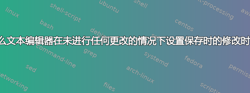 为什么文本编辑器在未进行任何更改的情况下设置保存时的修改时间？