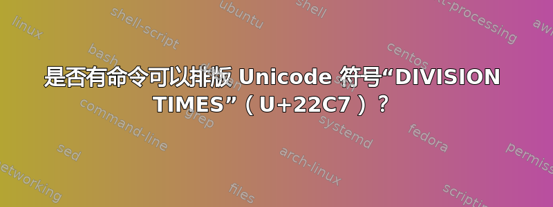 是否有命令可以排版 Unicode 符号“DIVISION TIMES”（U+22C7）？