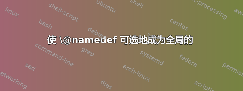 使 \@namedef 可选地成为全局的