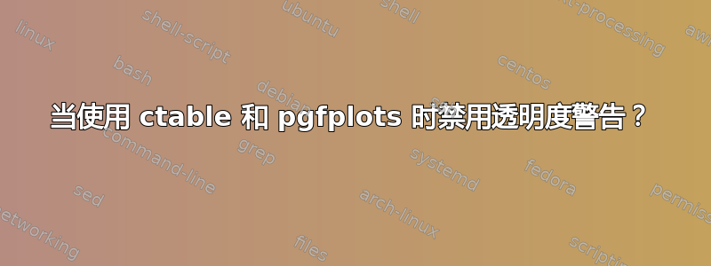 当使用 ctable 和 pgfplots 时禁用透明度警告？