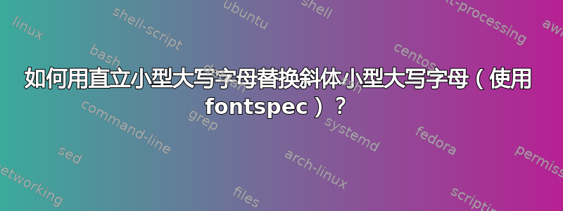 如何用直立小型大写字母替换斜体小型大写字母（使用 fontspec）？