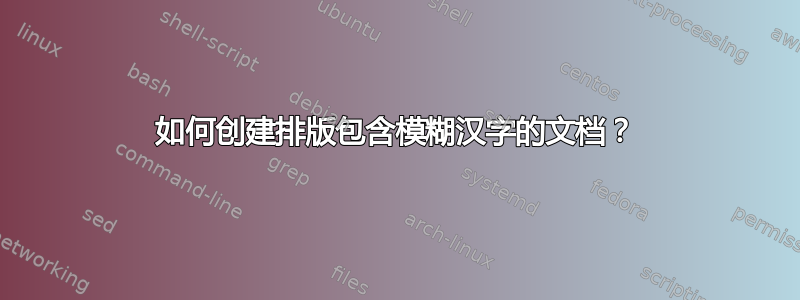 如何创建排版包含模糊汉字的文档？