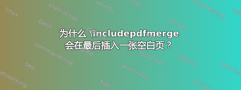 为什么 \includepdfmerge 会在最后插入一张空白页？