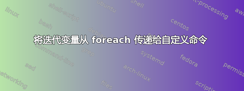 将迭代变量从 foreach 传递给自定义命令