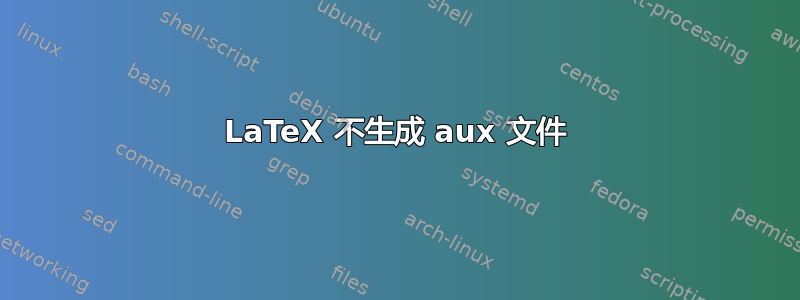 LaTeX 不生成 aux 文件