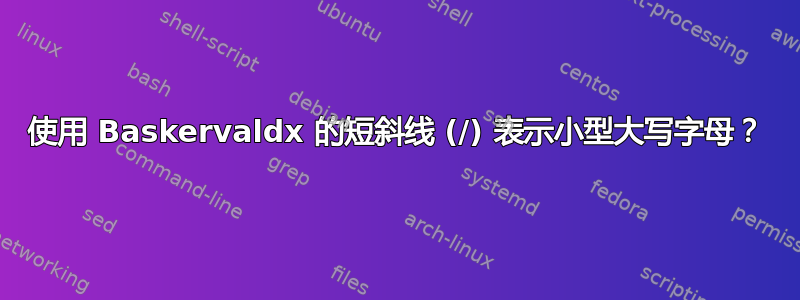 使用 Baskervaldx 的短斜线 (/) 表示小型大写字母？