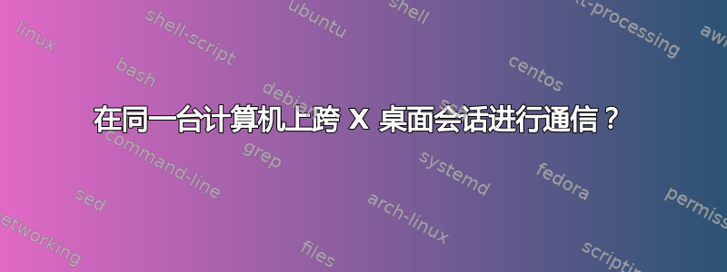 在同一台计算机上跨 X 桌面会话进行通信？