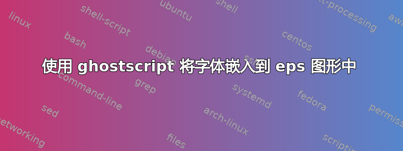 使用 ghostscript 将字体嵌入到 eps 图形中