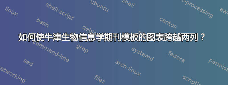 如何使牛津生物信息学期刊模板的图表跨越两列？