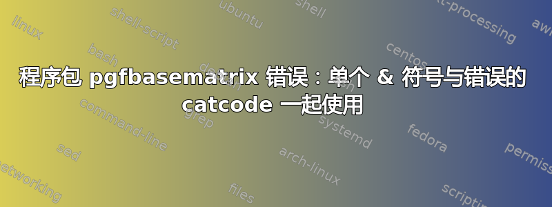 程序包 pgfbasematrix 错误：单个 & 符号与错误的 catcode 一起使用