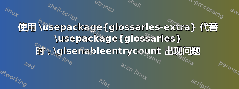 使用 \usepackage{glossaries-extra} 代替 \usepackage{glossaries} 时，\glsenableentrycount 出现问题