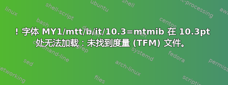 ! 字体 MY1/mtt/b/it/10.3=mtmib 在 10.3pt 处无法加载：未找到度量 (TFM) 文件。