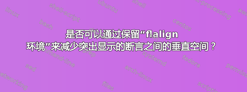 是否可以通过保留“flalign 环境”来减少突出显示的断言之间的垂直空间？