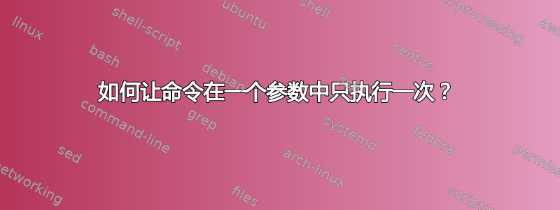 如何让命令在一个参数中只执行一次？