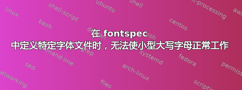 在 fontspec 中定义特定字体文件时，无法使小型大写字母正常工作