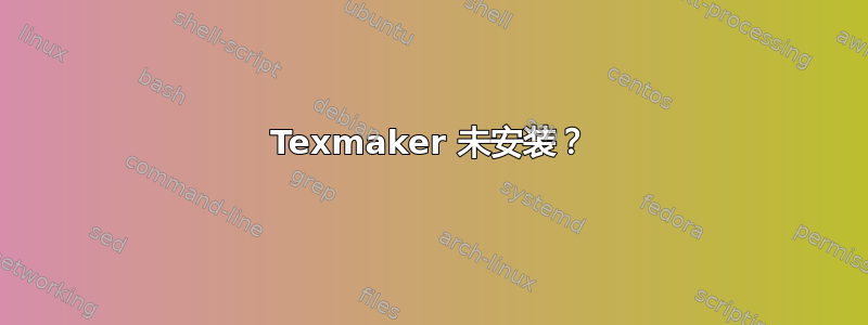 Texmaker 未安装？