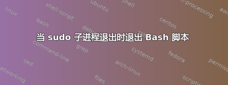 当 sudo 子进程退出时退出 Bash 脚本