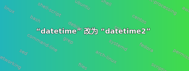 “datetime” 改为 “datetime2”