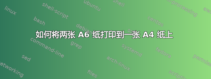 如何将两张 A6 纸打印到一张 A4 纸上