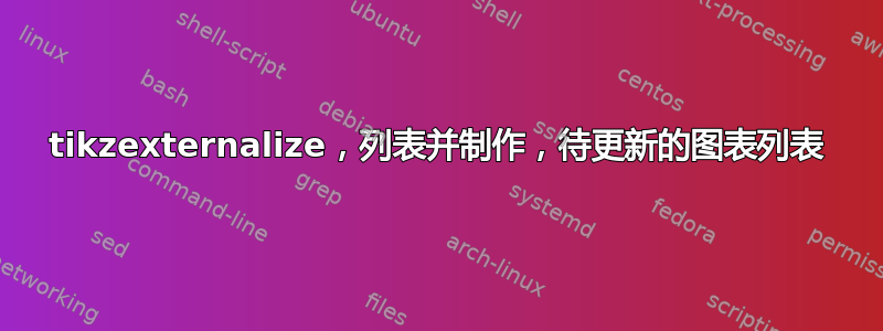 tikzexternalize，列表并制作，待更新的图表列表