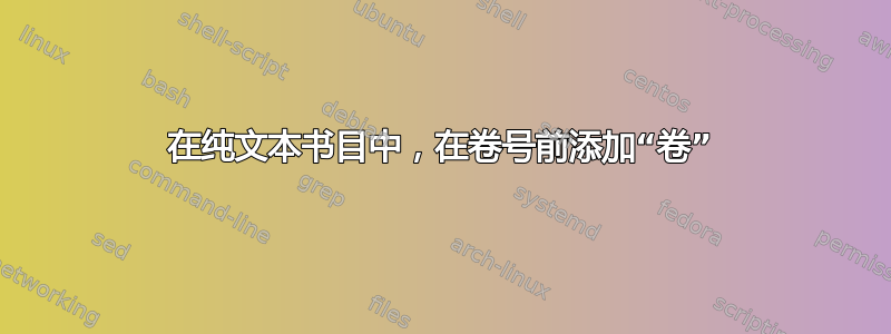 在纯文本书目中，在卷号前添加“卷”