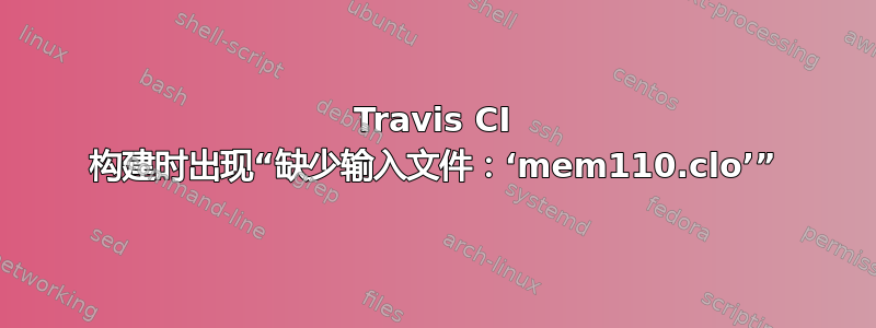 Travis CI 构建时出现“缺少输入文件：‘mem110.clo’”