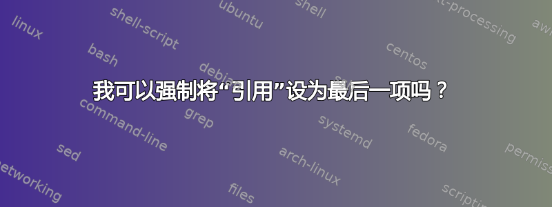 我可以强制将“引用”设为最后一项吗？