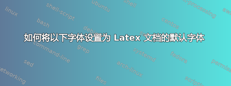 如何将以下字体设置为 Latex 文档的默认字体