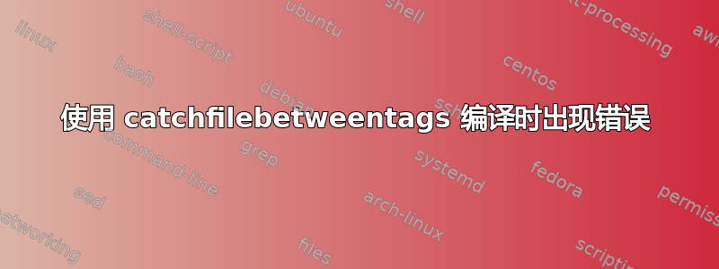 使用 catchfilebetweentags 编译时出现错误