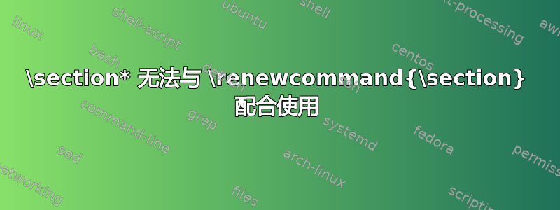 \section* 无法与 \renewcommand{\section} 配合使用