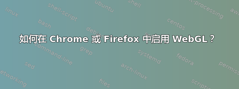 如何在 Chrome 或 Firefox 中启用 WebGL？