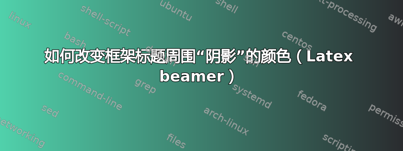 如何改变框架标题周围“阴影”的颜色（Latex beamer）