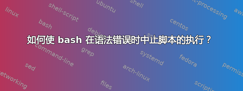 如何使 bash 在语法错误时中止脚本的执行？