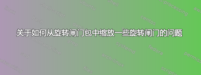 关于如何从旋转闸门包中缩放一些旋转闸门的问题