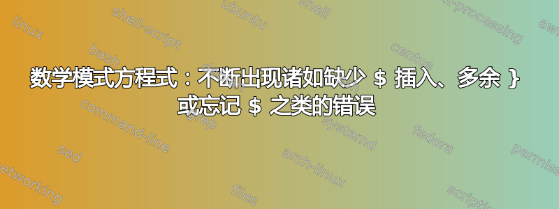 数学模式方程式：不断出现诸如缺少 $ 插入、多余 } 或忘记 $ 之类的错误