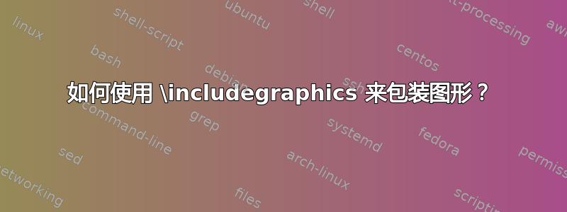 如何使用 \includegraphics 来包装图形？