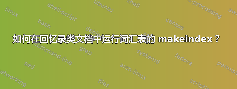 如何在回忆录类文档中运行词汇表的 makeindex？