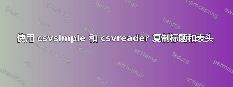 使用 csvsimple 和 csvreader 复制标题和表头