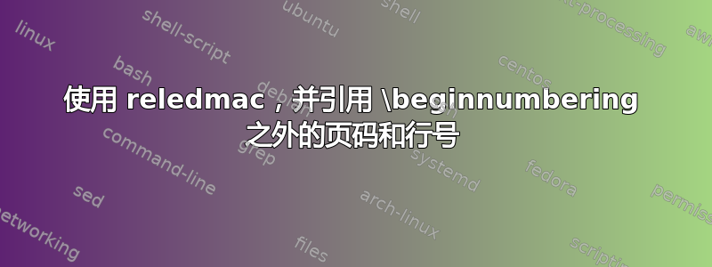 使用 reledmac，并引用 \beginnumbering 之外的页码和行号