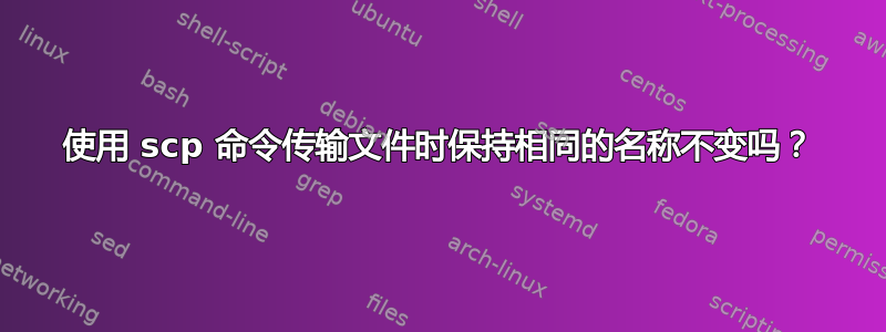 使用 scp 命令传输文件时保持相同的名称不变吗？