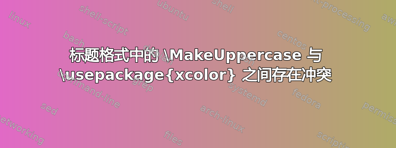 标题格式中的 \MakeUppercase 与 \usepackage{xcolor} 之间存在冲突